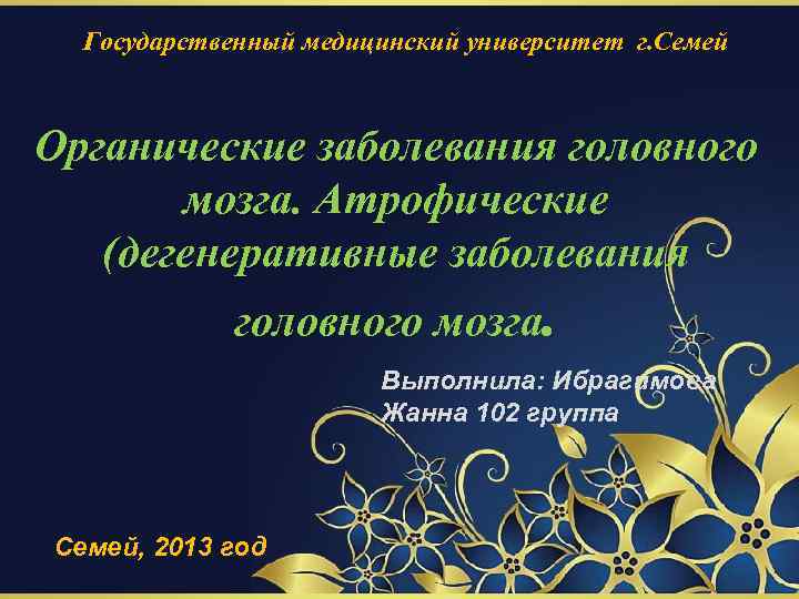 Государственный медицинский университет г. Семей Органические заболевания головного мозга. Атрофические (дегенеративные заболевания головного мозга.