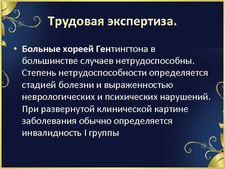 Трудовая экспертиза. • Больные хореей Гентингтона в большинстве случаев нетрудоспособны. Степень нетрудоспособности определяется стадией
