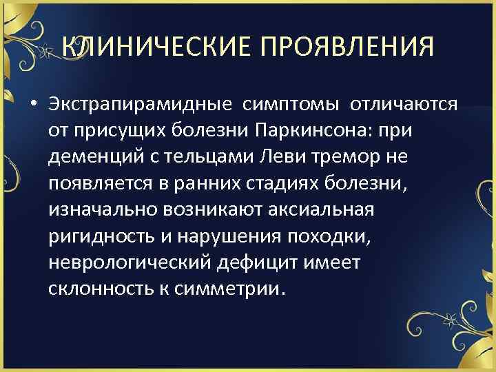 КЛИНИЧЕСКИЕ ПРОЯВЛЕНИЯ • Экстрапирамидные симптомы отличаются от присущих болезни Паркинсона: при деменций с тельцами