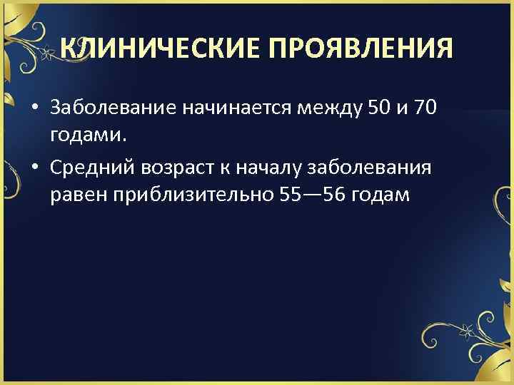 КЛИНИЧЕСКИЕ ПРОЯВЛЕНИЯ • Заболевание начинается между 50 и 70 годами. • Средний возраст к
