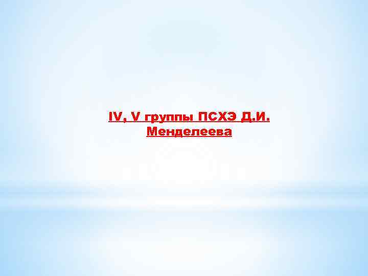 IV, V группы ПСХЭ Д. И. Менделеева 