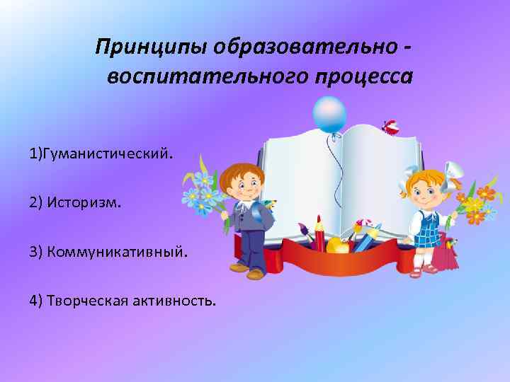 Принципы образовательно - воспитательного процесса 1)Гуманистический. 2) Историзм. 3) Коммуникативный. 4) Творческая активность. 