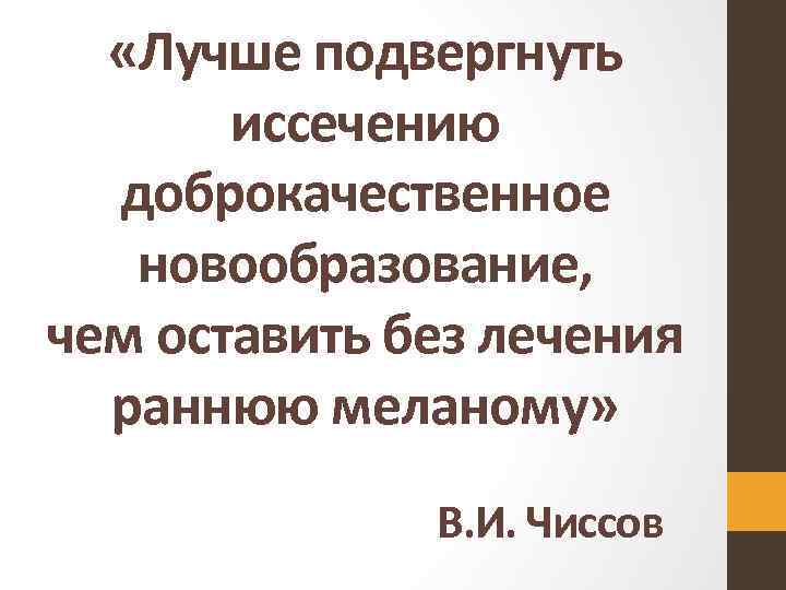  «Лучше подвергнуть иссечению доброкачественное новообразование, чем оставить без лечения раннюю меланому» В. И.