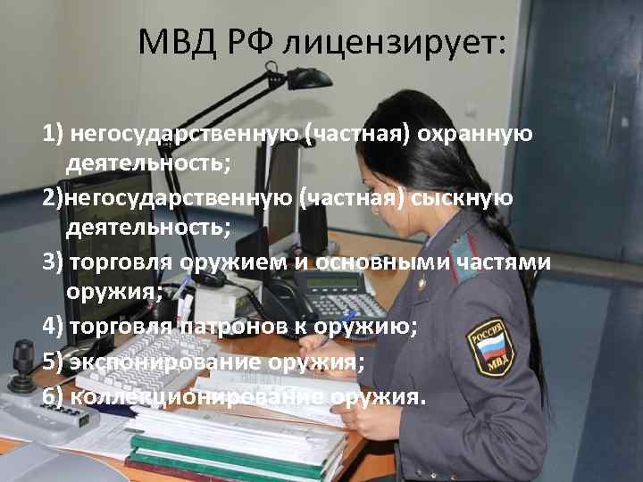 МВД РФ лицензирует: 1) негосударственную (частная) охранную деятельность; 2)негосударственную (частная) сыскную деятельность; 3) торговля