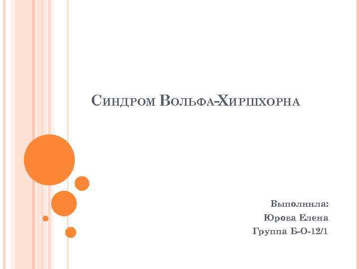 СИНДРОМ ВОЛЬФА-ХИРШХОРНА Выполнила: Юрова Елена Группа Б-О-12/1 