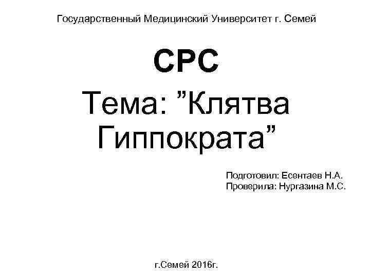 Государственный Медицинский Университет г. Семей СРС Тема: ”Клятва Гиппократа” Подготовил: Есентаев Н. А. Проверила: