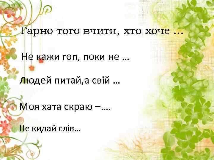 Гарно того вчити, хто хоче. . . Не кажи гоп, поки не … Людей