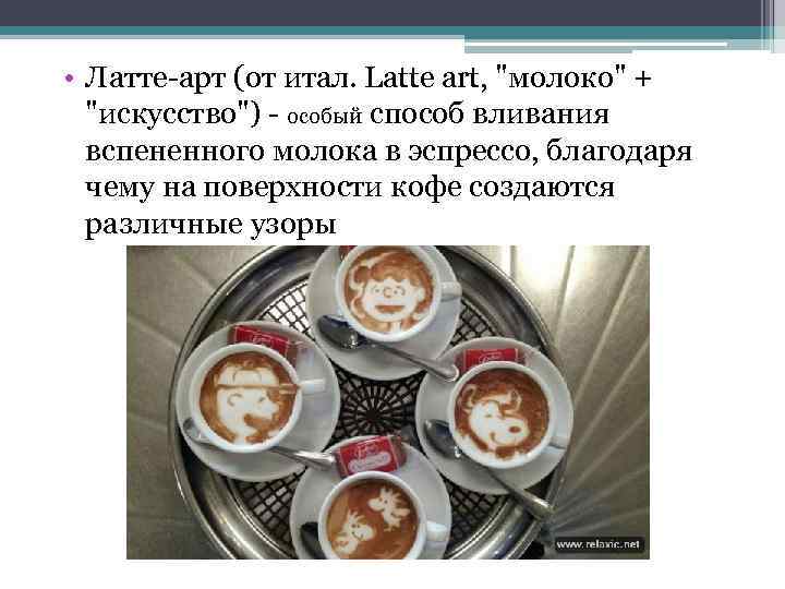  • Латте-арт (от итал. Latte art, "молоко" + "искусство") - особый способ вливания