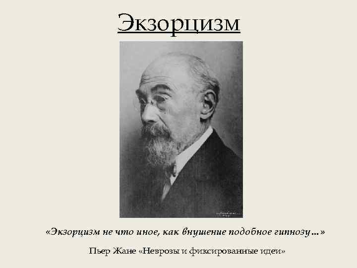 Экзорцизм «Экзорцизм не что иное, как внушение подобное гипнозу…» Пьер Жане «Неврозы и фиксированные