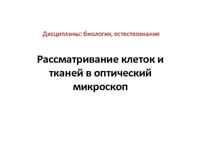 Дисциплины: биология, естествознание Рассматривание клеток и тканей в оптический микроскоп 