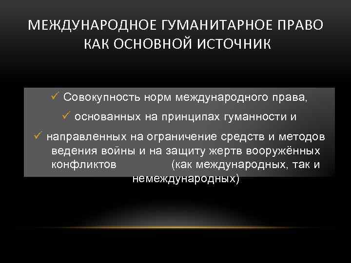 МЕЖДУНАРОДНОЕ ГУМАНИТАРНОЕ ПРАВО КАК ОСНОВНОЙ ИСТОЧНИК ü Совокупность норм международного права, ü основанных на