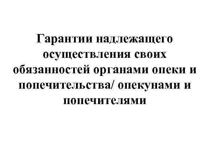 Гарантии надлежащего осуществления своих обязанностей органами опеки и попечительства/ опекунами и попечителями 