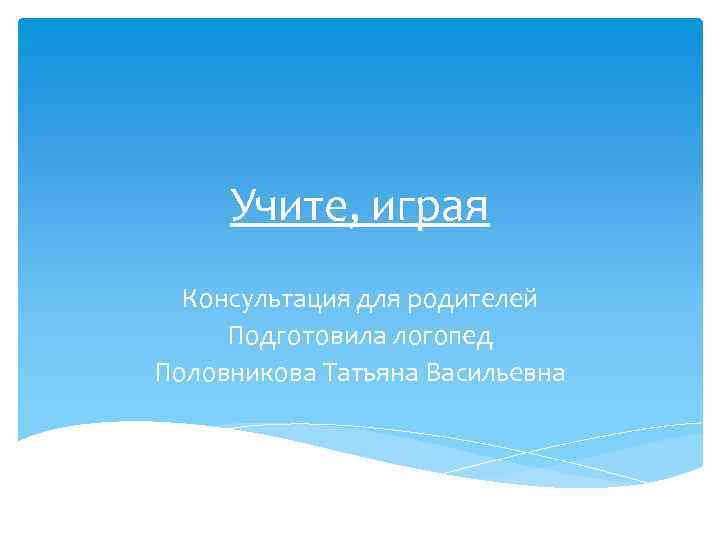 Учите, играя Консультация для родителей Подготовила логопед Половникова Татьяна Васильевна 