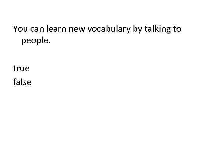 You can learn new vocabulary by talking to people. true false 