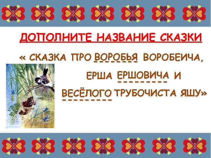 ДОПОЛНИТЕ НАЗВАНИЕ СКАЗКИ ВОРОБЬЯ « СКАЗКА ПРО ---- ВОРОБЕИЧА, ЕРША ЕРШОВИЧА И ----ВЕСЁЛОГО ТРУБОЧИСТА