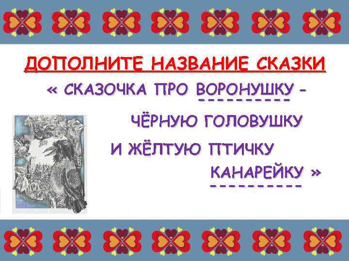 ДОПОЛНИТЕ НАЗВАНИЕ СКАЗКИ « СКАЗОЧКА ПРО ВОРОНУШКУ -----ЧЁРНУЮ ГОЛОВУШКУ И ЖЁЛТУЮ ПТИЧКУ КАНАРЕЙКУ »