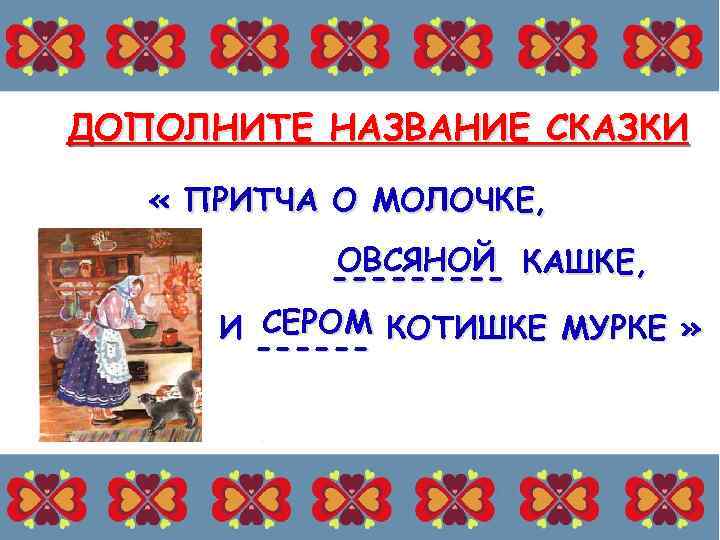 ДОПОЛНИТЕ НАЗВАНИЕ СКАЗКИ « ПРИТЧА О МОЛОЧКЕ, ОВСЯНОЙ КАШКЕ, ----И СЕРОМ КОТИШКЕ МУРКЕ »