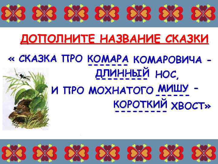 ДОПОЛНИТЕ НАЗВАНИЕ СКАЗКИ « СКАЗКА ПРО КОМАРА КОМАРОВИЧА ------ДЛИННЫЙ НОС, ----МИШУ И ПРО МОХНАТОГО