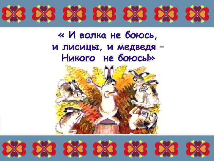  « И волка не боюсь, и лисицы, и медведя – Никого не боюсь!»