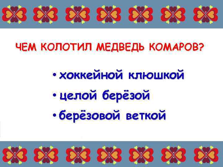 ЧЕМ КОЛОТИЛ МЕДВЕДЬ КОМАРОВ? • хоккейной клюшкой • целой берёзой • берёзовой веткой 