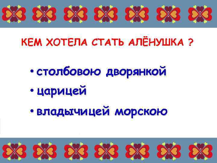 КЕМ ХОТЕЛА СТАТЬ АЛЁНУШКА ? • столбовою дворянкой • царицей • владычицей морскою 