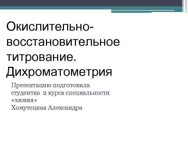 Окислительновосстановительное титрование. Дихроматометрия Презентацию подготовила студентка 2 курса специальности «химия» Хомутецкая Александра 