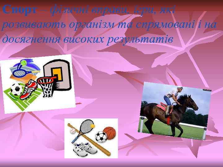Спорт – фізичні вправи, ігри, які розвивають організм та спрямовані і на досягнення високих