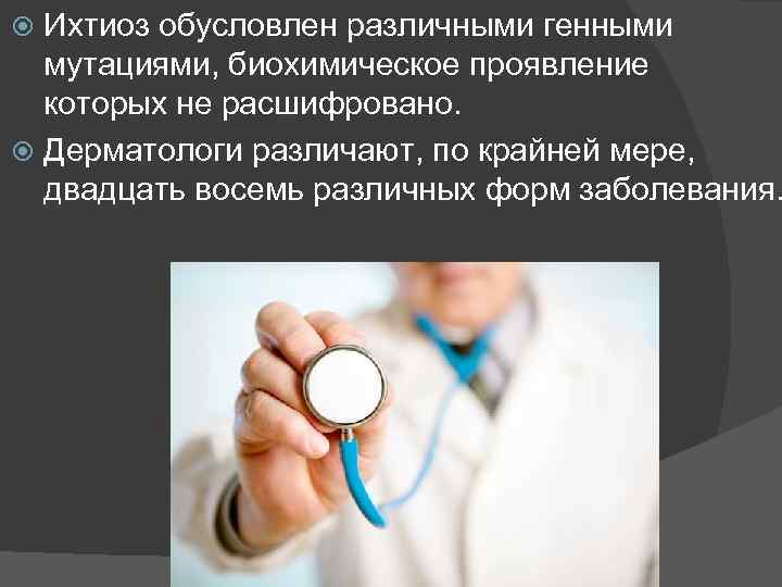 Ихтиоз обусловлен различными генными мутациями, биохимическое проявление которых не расшифровано. Дерматологи различают, по крайней