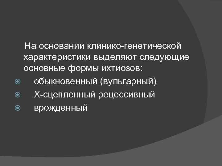 На основании клинико-генетической характеристики выделяют следующие основные формы ихтиозов: обыкновенный (вульгарный) X-сцепленный рецессивный врожденный