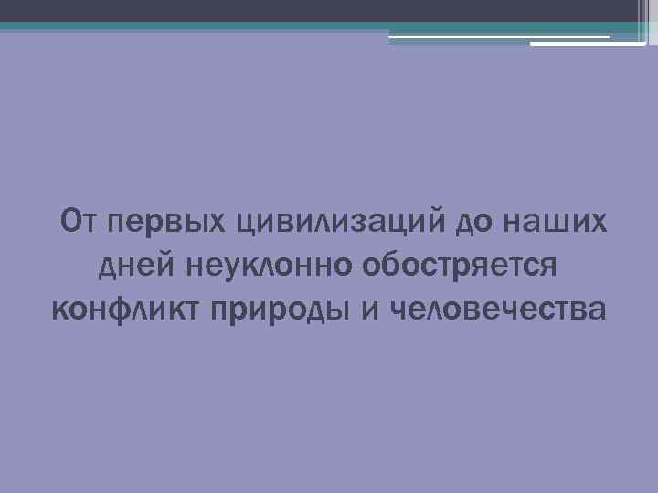  От первых цивилизаций до наших дней неуклонно обостряется конфликт природы и человечества 