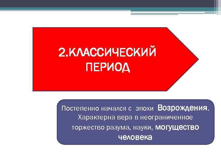 2. КЛАССИЧЕСКИЙ ПЕРИОД Постепенно начался с эпохи Возрождения. Характерна вера в неограниченное торжество разума,