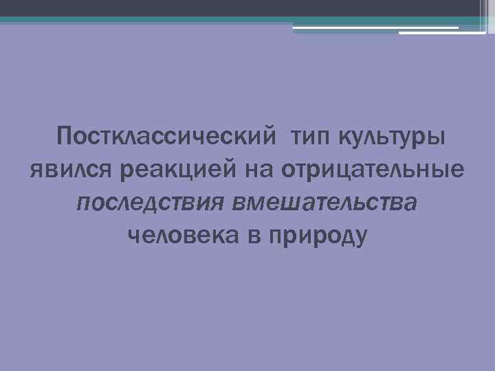  Постклассический тип культуры явился реакцией на отрицательные последствия вмешательства человека в природу 