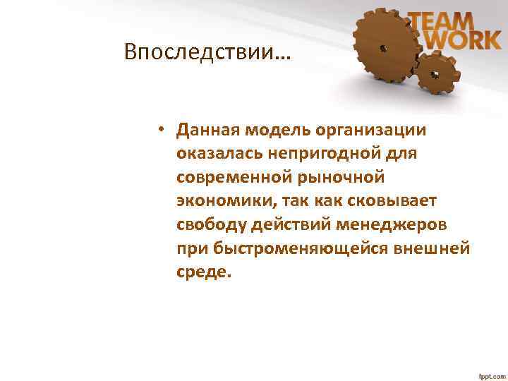 Впоследствии… • Данная модель организации оказалась непригодной для современной рыночной экономики, так как сковывает
