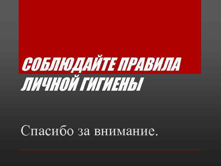 СОБЛЮДАЙТЕ ПРАВИЛА ЛИЧНОЙ ГИГИЕНЫ Спасибо за внимание. 