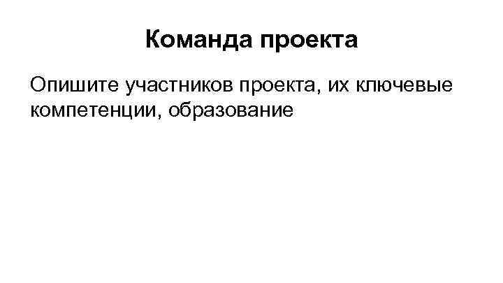 Команда проекта Опишите участников проекта, их ключевые компетенции, образование 