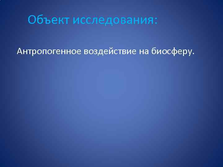 Объект исследования: Антропогенное воздействие на биосферу. 