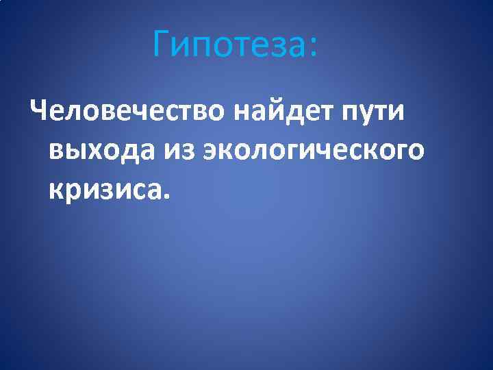 Гипотеза: Человечество найдет пути выхода из экологического кризиса. 