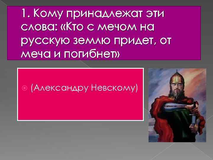 1. Кому принадлежат эти слова: «Кто с мечом на русскую землю придет, от меча