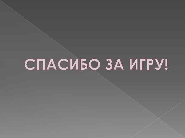 СПАСИБО ЗА ИГРУ! 