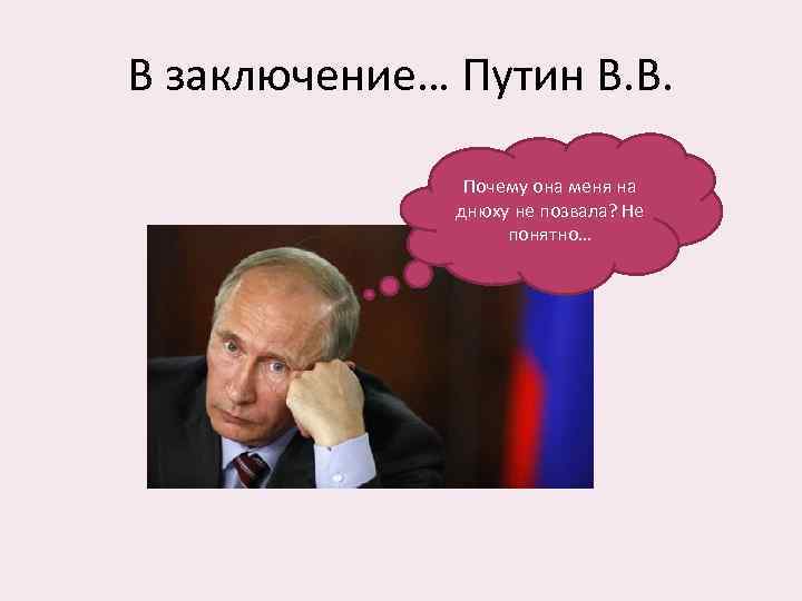 В заключение… Путин В. В. Почему она меня на днюху не позвала? Не понятно…