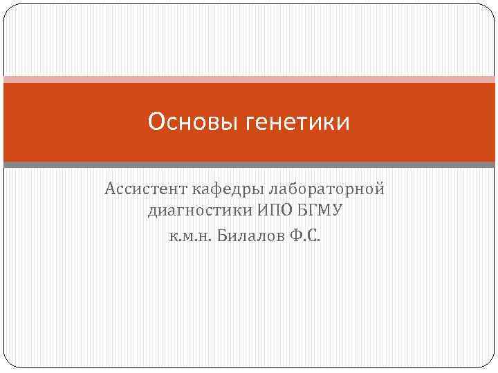 Основы генетики Ассистент кафедры лабораторной диагностики ИПО БГМУ к. м. н. Билалов Ф. С.