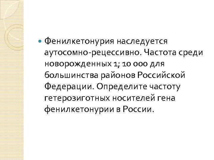  Фенилкетонурия наследуется аутосомно-рецессивно. Частота среди новорожденных 1; 10 000 для большинства районов Российской