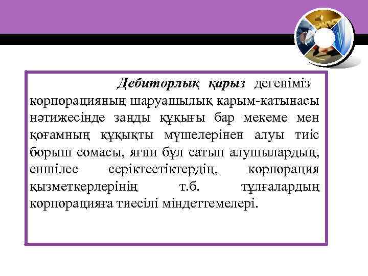 Дебиторлық қарыз дегеніміз корпорацияның шаруашылық қарым-қатынасы нәтижесінде заңды құқығы бар мекеме мен қоғамның құқықты