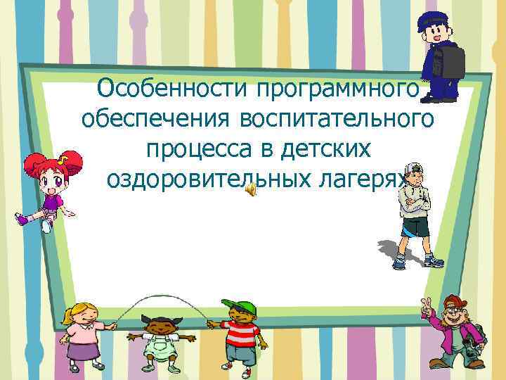 Особенности программного обеспечения воспитательного процесса в детских оздоровительных лагерях 