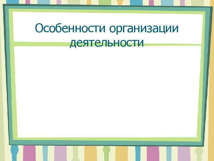 Особенности организации деятельности 