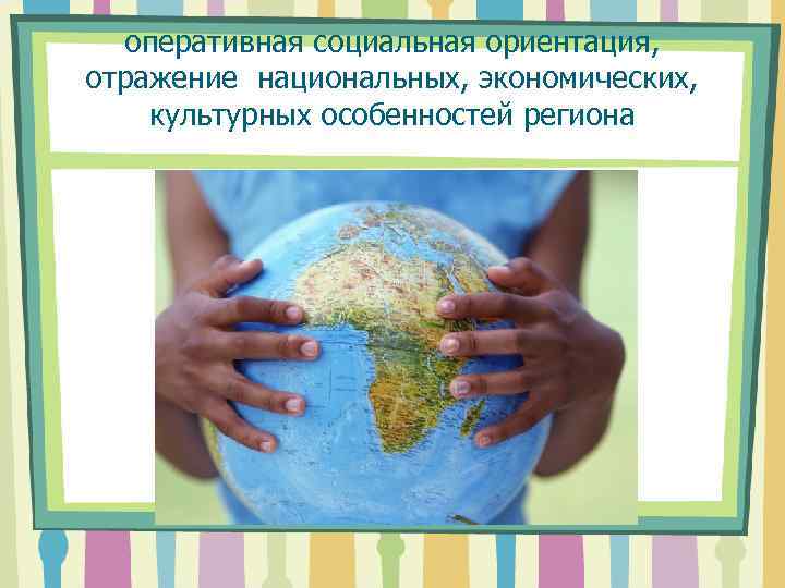 оперативная социальная ориентация, отражение национальных, экономических, культурных особенностей региона 