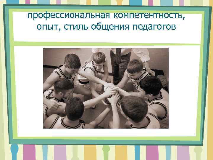 профессиональная компетентность, опыт, стиль общения педагогов 