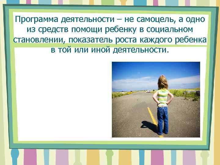 Программа деятельности – не самоцель, а одно из средств помощи ребенку в социальном становлении,