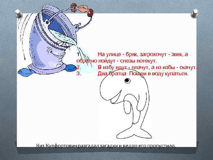 1. На улице - бряк, загрохочут - звяк, а обратно пойдут - слезы потекут.