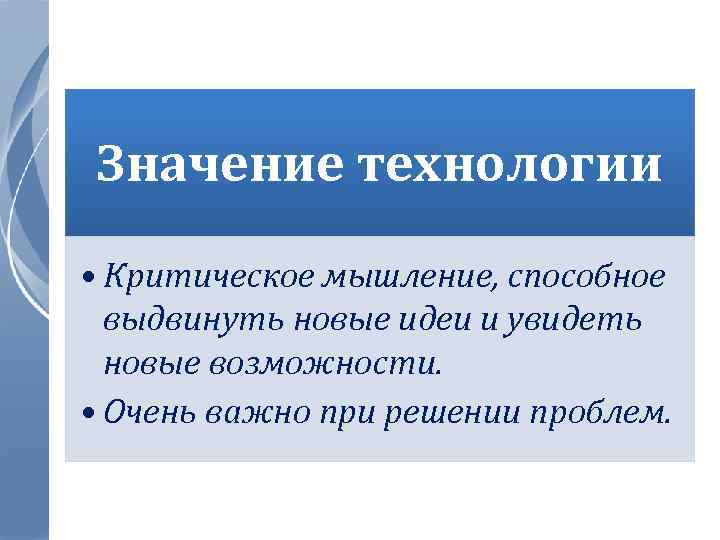 Значение технологии • Критическое мышление, способное выдвинуть новые идеи и увидеть новые возможности. •